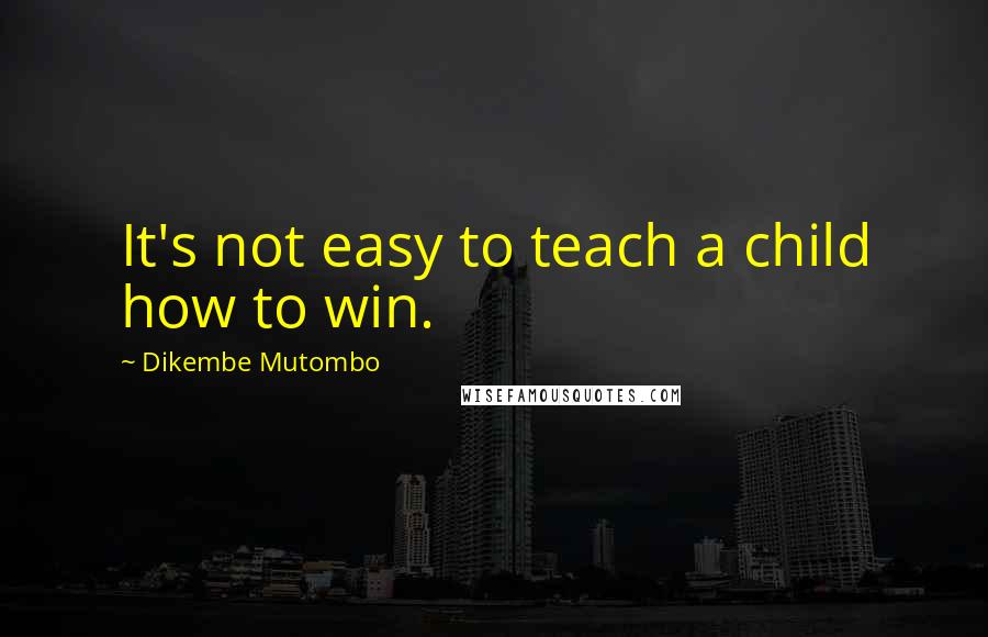 Dikembe Mutombo Quotes: It's not easy to teach a child how to win.