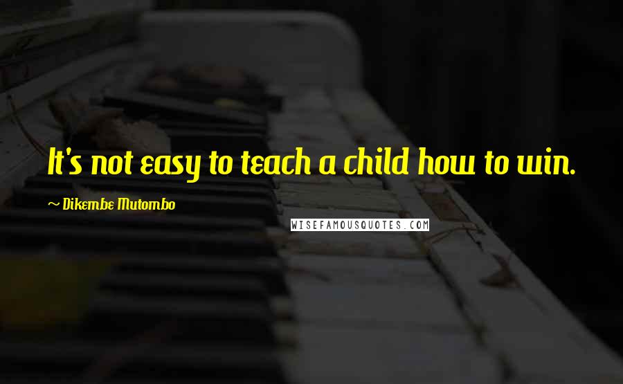 Dikembe Mutombo Quotes: It's not easy to teach a child how to win.