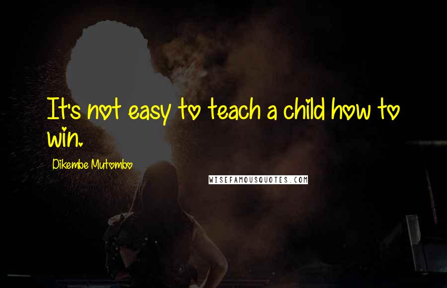 Dikembe Mutombo Quotes: It's not easy to teach a child how to win.