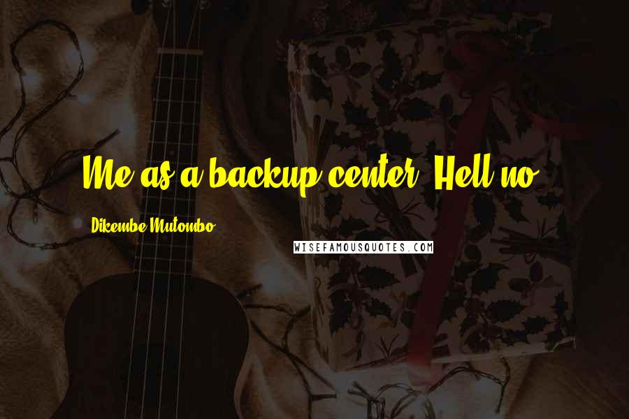 Dikembe Mutombo Quotes: Me as a backup center? Hell no.