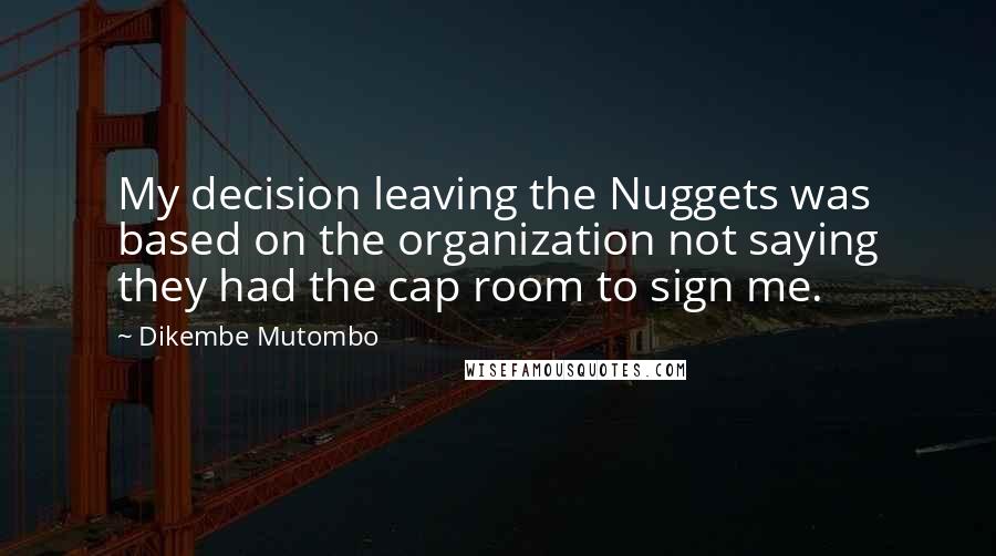 Dikembe Mutombo Quotes: My decision leaving the Nuggets was based on the organization not saying they had the cap room to sign me.