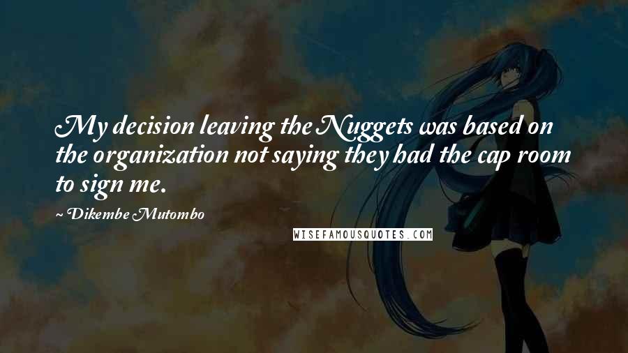 Dikembe Mutombo Quotes: My decision leaving the Nuggets was based on the organization not saying they had the cap room to sign me.