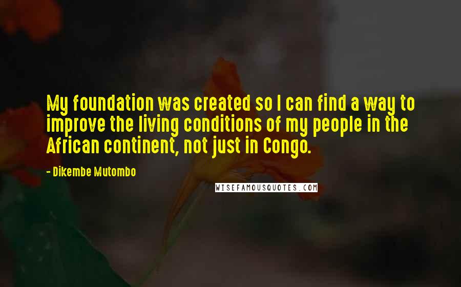 Dikembe Mutombo Quotes: My foundation was created so I can find a way to improve the living conditions of my people in the African continent, not just in Congo.