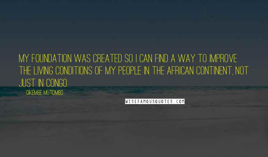 Dikembe Mutombo Quotes: My foundation was created so I can find a way to improve the living conditions of my people in the African continent, not just in Congo.