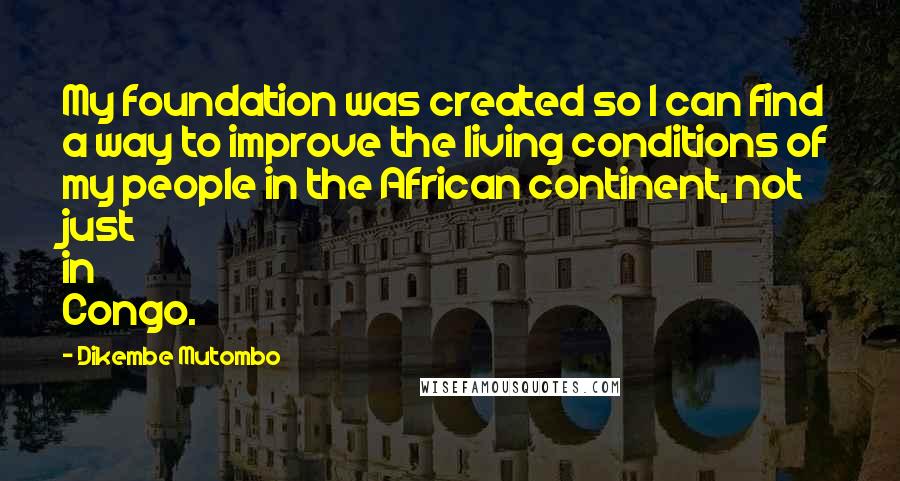 Dikembe Mutombo Quotes: My foundation was created so I can find a way to improve the living conditions of my people in the African continent, not just in Congo.