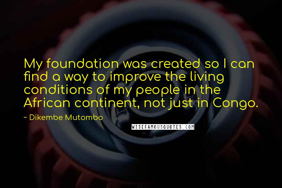 Dikembe Mutombo Quotes: My foundation was created so I can find a way to improve the living conditions of my people in the African continent, not just in Congo.