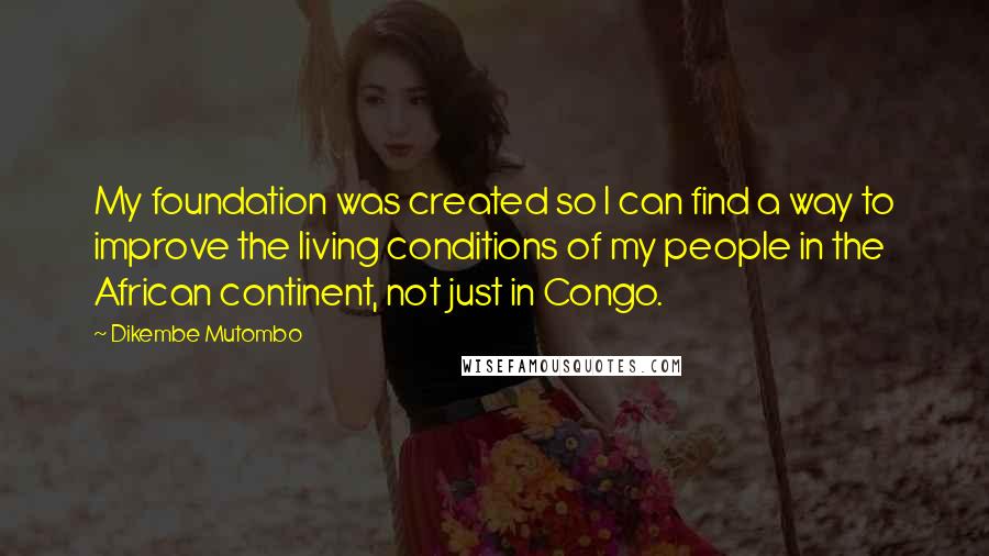 Dikembe Mutombo Quotes: My foundation was created so I can find a way to improve the living conditions of my people in the African continent, not just in Congo.