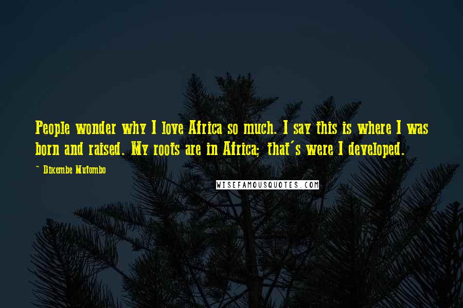 Dikembe Mutombo Quotes: People wonder why I love Africa so much. I say this is where I was born and raised. My roots are in Africa; that's were I developed.