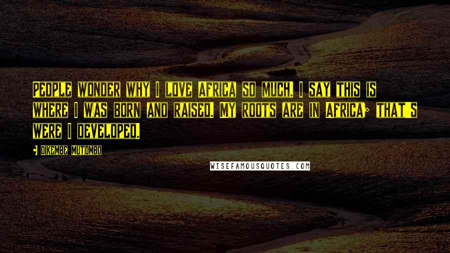 Dikembe Mutombo Quotes: People wonder why I love Africa so much. I say this is where I was born and raised. My roots are in Africa; that's were I developed.