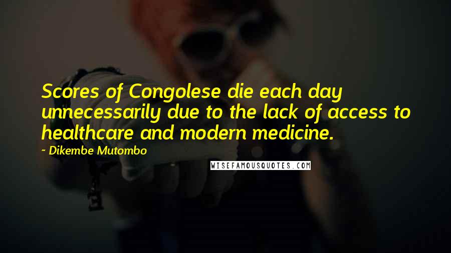Dikembe Mutombo Quotes: Scores of Congolese die each day unnecessarily due to the lack of access to healthcare and modern medicine.