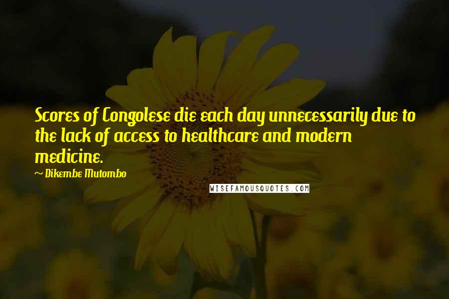 Dikembe Mutombo Quotes: Scores of Congolese die each day unnecessarily due to the lack of access to healthcare and modern medicine.