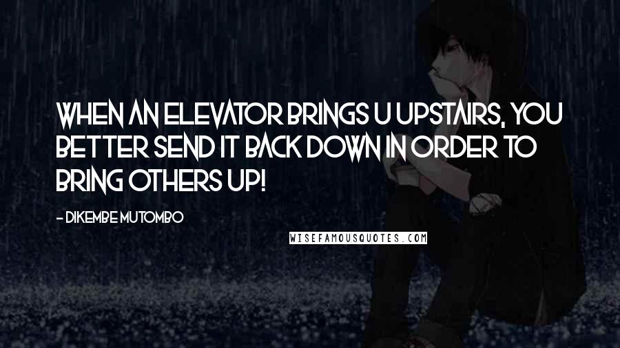 Dikembe Mutombo Quotes: When an elevator brings u upstairs, you better send it back down in order to bring others up!