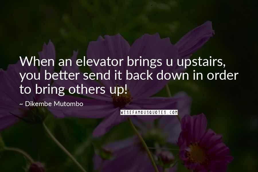 Dikembe Mutombo Quotes: When an elevator brings u upstairs, you better send it back down in order to bring others up!