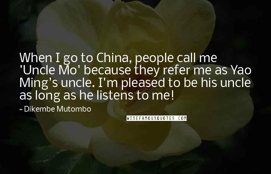 Dikembe Mutombo Quotes: When I go to China, people call me 'Uncle Mo' because they refer me as Yao Ming's uncle. I'm pleased to be his uncle as long as he listens to me!