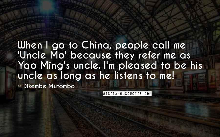 Dikembe Mutombo Quotes: When I go to China, people call me 'Uncle Mo' because they refer me as Yao Ming's uncle. I'm pleased to be his uncle as long as he listens to me!