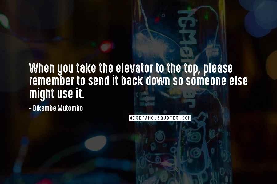 Dikembe Mutombo Quotes: When you take the elevator to the top, please remember to send it back down so someone else might use it.