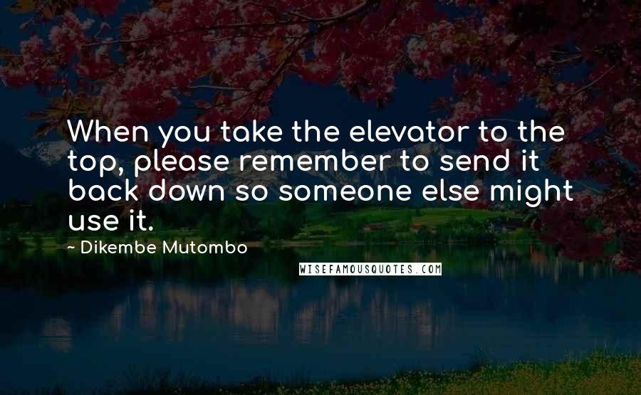 Dikembe Mutombo Quotes: When you take the elevator to the top, please remember to send it back down so someone else might use it.