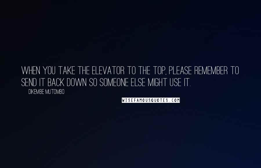 Dikembe Mutombo Quotes: When you take the elevator to the top, please remember to send it back down so someone else might use it.