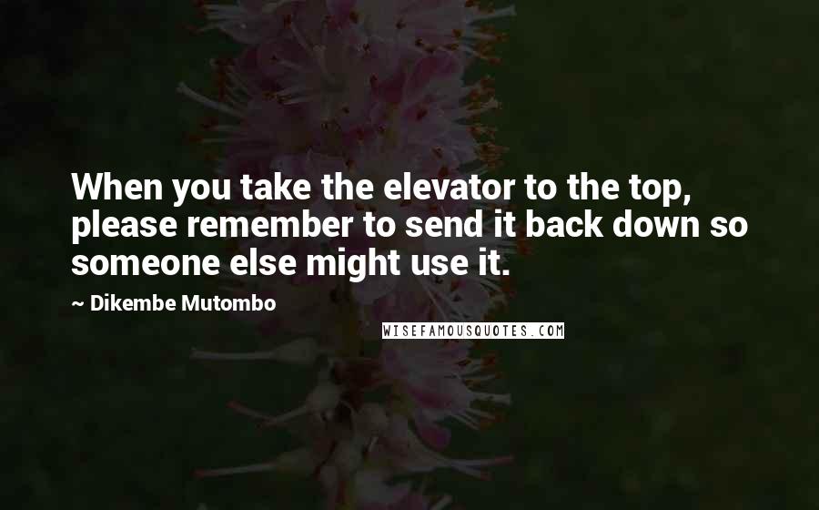 Dikembe Mutombo Quotes: When you take the elevator to the top, please remember to send it back down so someone else might use it.