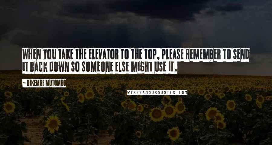 Dikembe Mutombo Quotes: When you take the elevator to the top, please remember to send it back down so someone else might use it.