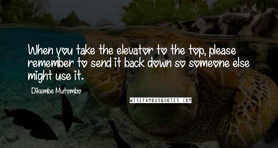 Dikembe Mutombo Quotes: When you take the elevator to the top, please remember to send it back down so someone else might use it.