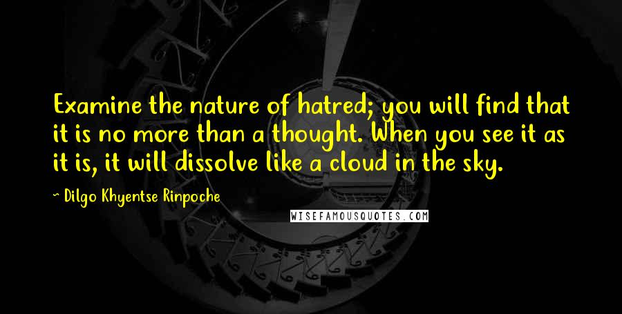 Dilgo Khyentse Rinpoche Quotes: Examine the nature of hatred; you will find that it is no more than a thought. When you see it as it is, it will dissolve like a cloud in the sky.