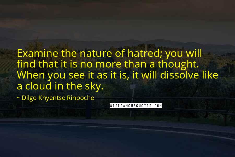Dilgo Khyentse Rinpoche Quotes: Examine the nature of hatred; you will find that it is no more than a thought. When you see it as it is, it will dissolve like a cloud in the sky.