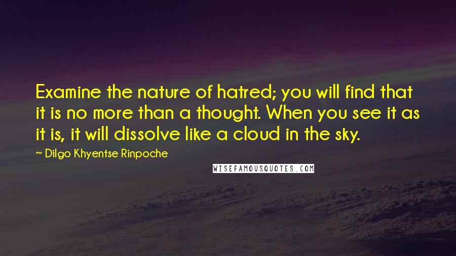 Dilgo Khyentse Rinpoche Quotes: Examine the nature of hatred; you will find that it is no more than a thought. When you see it as it is, it will dissolve like a cloud in the sky.