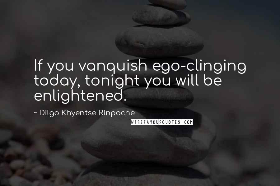 Dilgo Khyentse Rinpoche Quotes: If you vanquish ego-clinging today, tonight you will be enlightened.