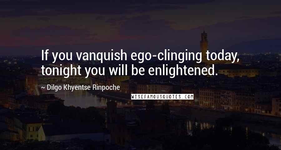 Dilgo Khyentse Rinpoche Quotes: If you vanquish ego-clinging today, tonight you will be enlightened.