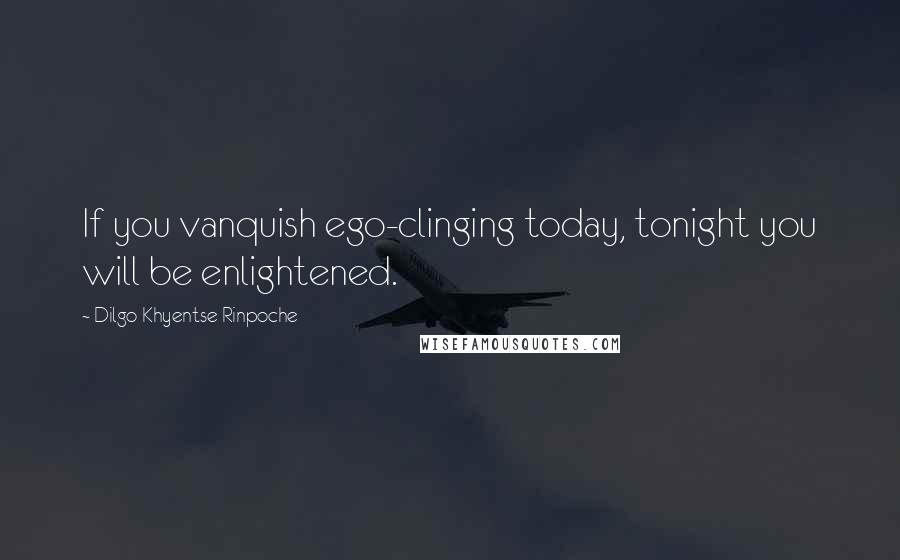 Dilgo Khyentse Rinpoche Quotes: If you vanquish ego-clinging today, tonight you will be enlightened.