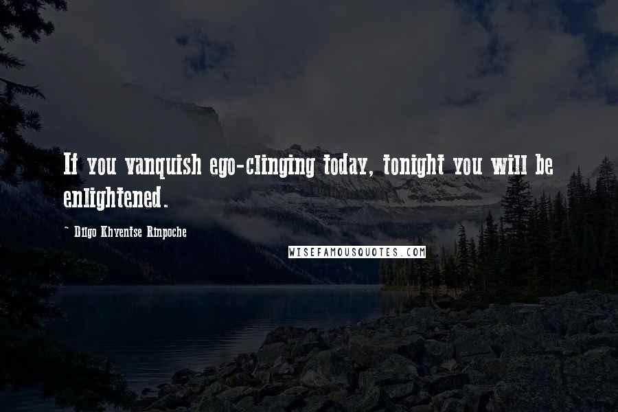 Dilgo Khyentse Rinpoche Quotes: If you vanquish ego-clinging today, tonight you will be enlightened.