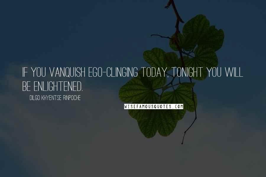 Dilgo Khyentse Rinpoche Quotes: If you vanquish ego-clinging today, tonight you will be enlightened.