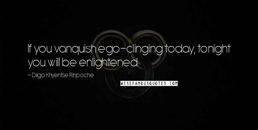 Dilgo Khyentse Rinpoche Quotes: If you vanquish ego-clinging today, tonight you will be enlightened.