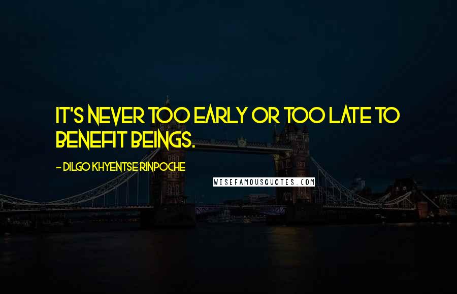 Dilgo Khyentse Rinpoche Quotes: It's never too early or too late to benefit beings.