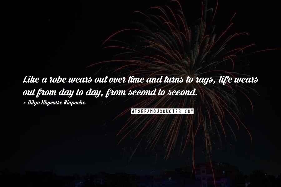 Dilgo Khyentse Rinpoche Quotes: Like a robe wears out over time and turns to rags, life wears out from day to day, from second to second.