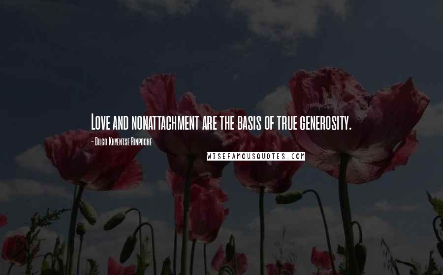 Dilgo Khyentse Rinpoche Quotes: Love and nonattachment are the basis of true generosity.