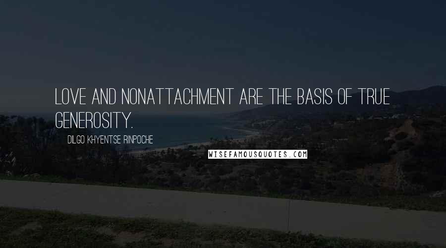 Dilgo Khyentse Rinpoche Quotes: Love and nonattachment are the basis of true generosity.