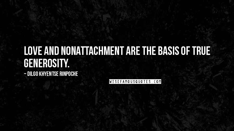 Dilgo Khyentse Rinpoche Quotes: Love and nonattachment are the basis of true generosity.