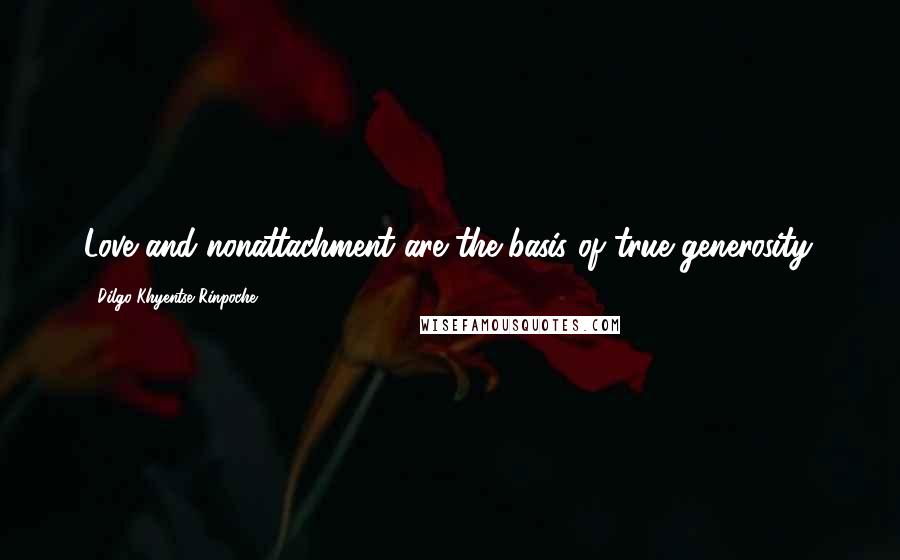 Dilgo Khyentse Rinpoche Quotes: Love and nonattachment are the basis of true generosity.