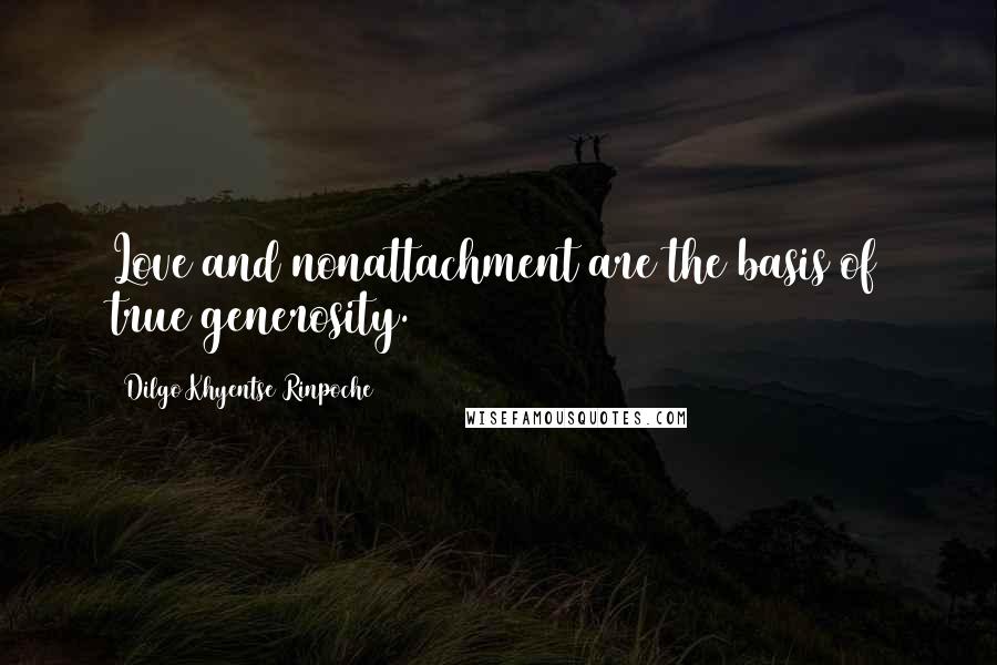 Dilgo Khyentse Rinpoche Quotes: Love and nonattachment are the basis of true generosity.