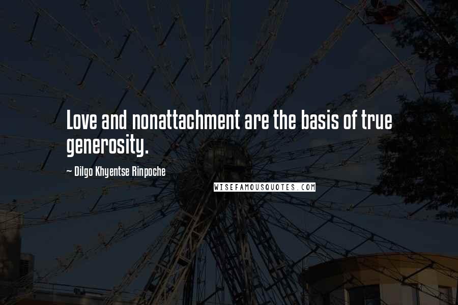 Dilgo Khyentse Rinpoche Quotes: Love and nonattachment are the basis of true generosity.