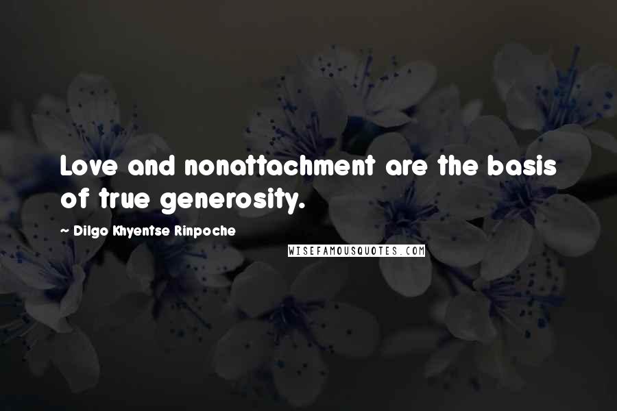 Dilgo Khyentse Rinpoche Quotes: Love and nonattachment are the basis of true generosity.