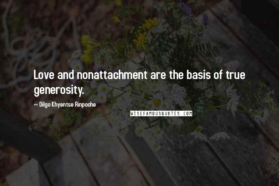 Dilgo Khyentse Rinpoche Quotes: Love and nonattachment are the basis of true generosity.