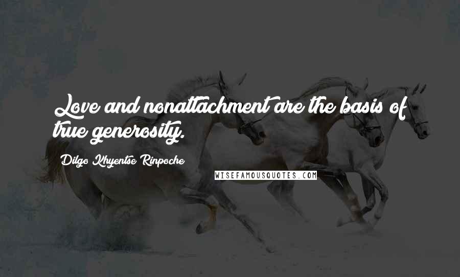 Dilgo Khyentse Rinpoche Quotes: Love and nonattachment are the basis of true generosity.