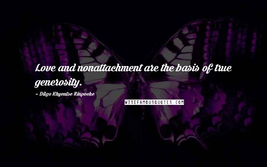 Dilgo Khyentse Rinpoche Quotes: Love and nonattachment are the basis of true generosity.