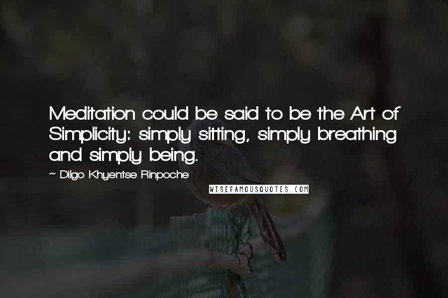 Dilgo Khyentse Rinpoche Quotes: Meditation could be said to be the Art of Simplicity: simply sitting, simply breathing and simply being.
