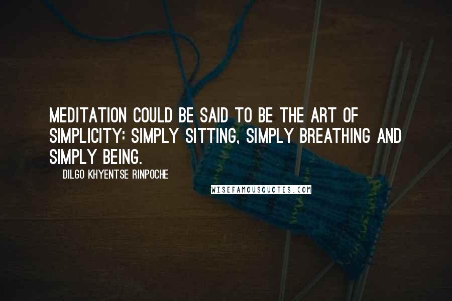 Dilgo Khyentse Rinpoche Quotes: Meditation could be said to be the Art of Simplicity: simply sitting, simply breathing and simply being.