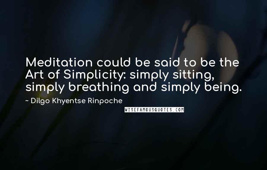 Dilgo Khyentse Rinpoche Quotes: Meditation could be said to be the Art of Simplicity: simply sitting, simply breathing and simply being.