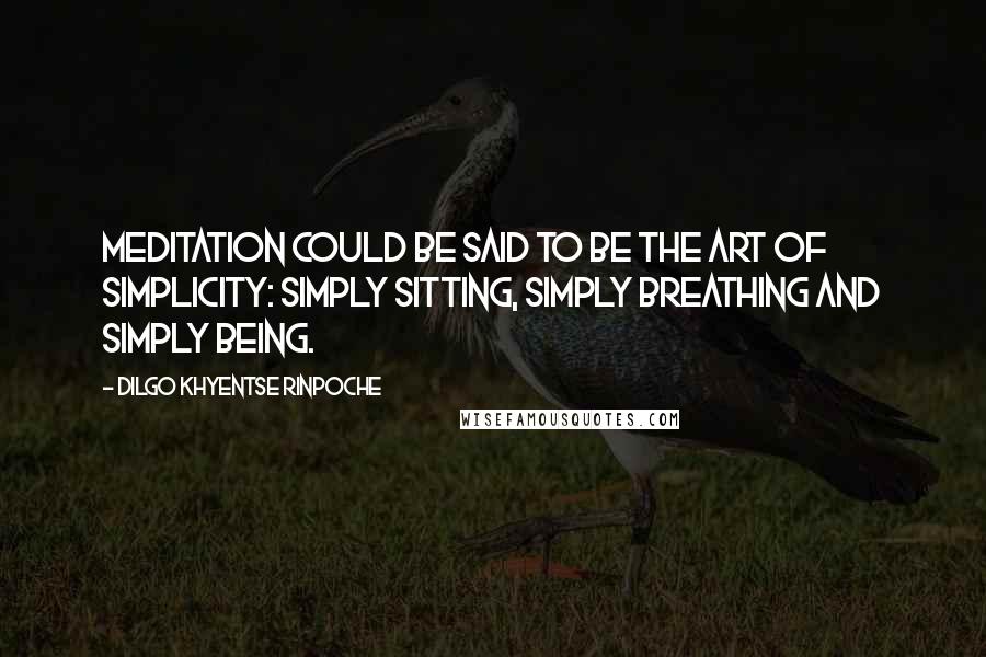 Dilgo Khyentse Rinpoche Quotes: Meditation could be said to be the Art of Simplicity: simply sitting, simply breathing and simply being.